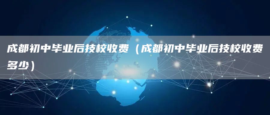 成都初中毕业后技校收费（成都初中毕业后技校收费多少）