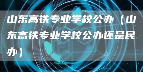 山东高铁专业学校公办（山东高铁专业学校公办还是民办）