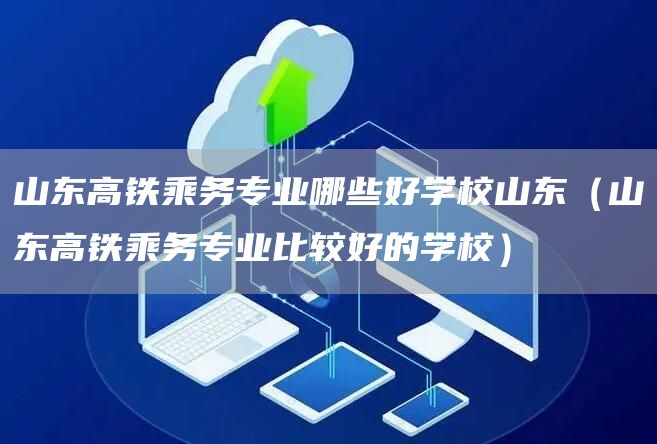 山东高铁乘务专业哪些好学校山东（山东高铁乘务专业比较好的学校）