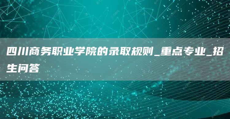  四川商务职业学院的录取规则_重点专业_招生问答