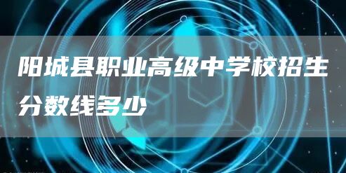  阳城县职业高级中学校招生分数线多少