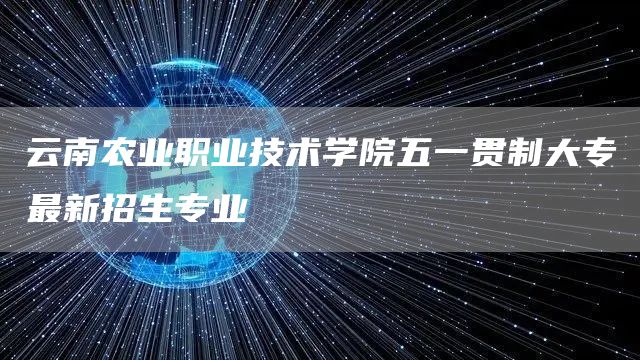  云南农业职业技术学院五一贯制大专最新招生专业