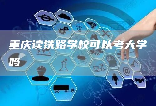 重庆读铁路学校可以考大学吗