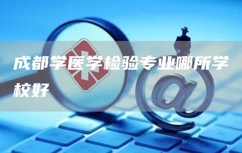 成都学医学检验专业哪所学校好