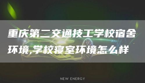  重庆第二交通技工学校宿舍环境,学校寝室环境怎么样