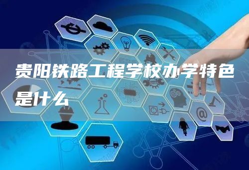  贵阳铁路工程学校办学特色是什么