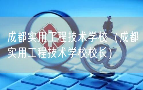 成都实用工程技术学校（成都实用工程技术学校校长）