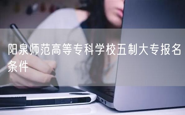 阳泉师范高等专科学校五制大专报名条件