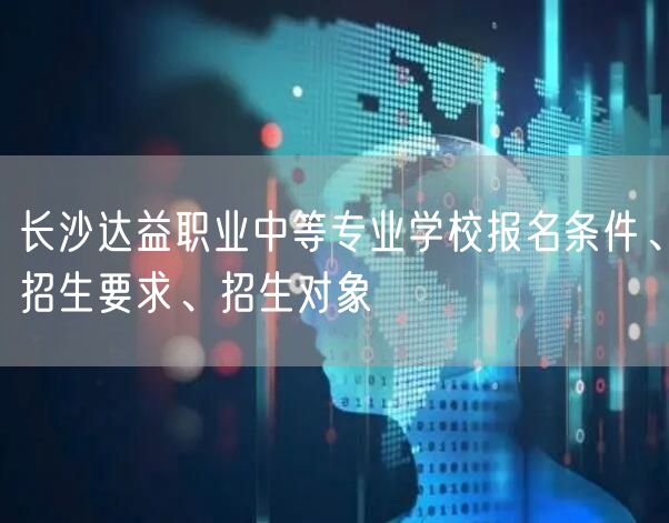 长沙达益职业中等专业学校报名条件、招生要求、招生对象