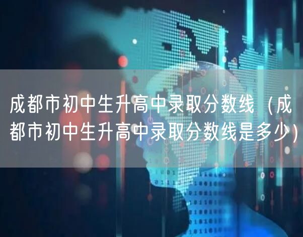 成都市初中生升高中录取分数线（成都市初中生升高中录取分数线是多少）