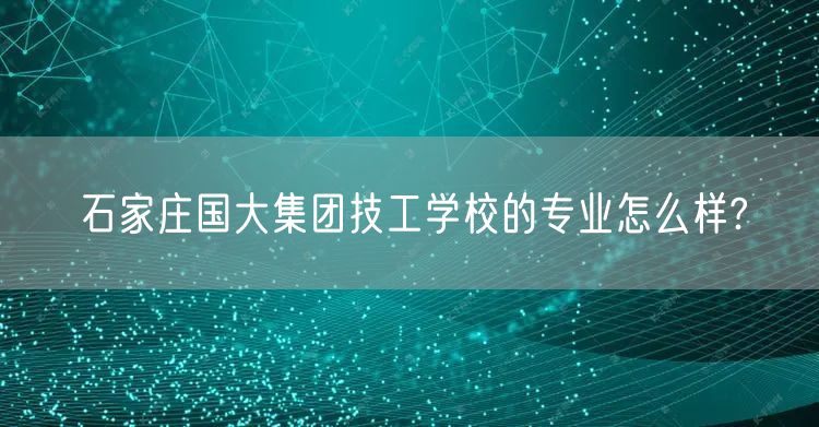  石家庄国大集团技工学校的专业怎么样?