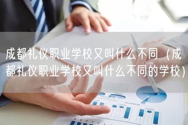 成都礼仪职业学校又叫什么不同（成都礼仪职业学校又叫什么不同的学校）