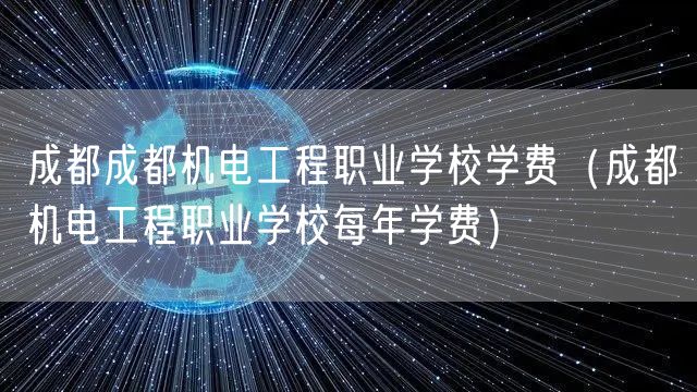 成都成都机电工程职业学校学费（成都机电工程职业学校每年学费）