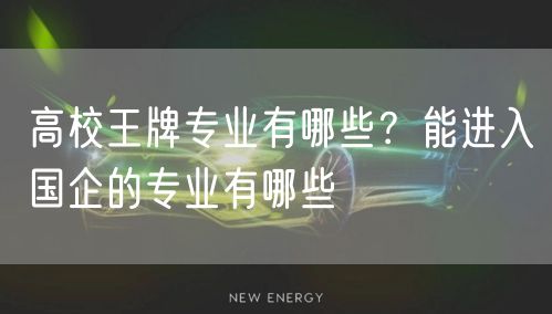 高校王牌专业有哪些？能进入国企的专业有哪些