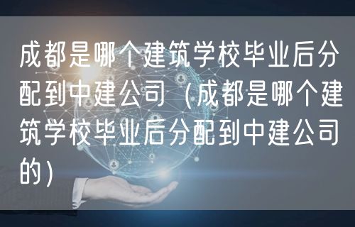 成都是哪个建筑学校毕业后分配到中建公司（成都是哪个建筑学校毕业后分配到中建公司的）