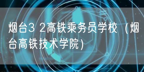 烟台3 2高铁乘务员学校（烟台高铁技术学院）