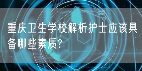 重庆卫生学校解析护士应该具备哪些素质?