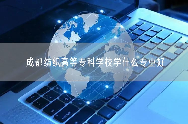 成都纺织高等专科学校学什么专业好