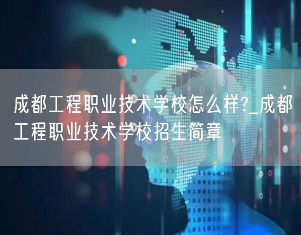 成都工程职业技术学校怎么样?_成都工程职业技术学校招生简章