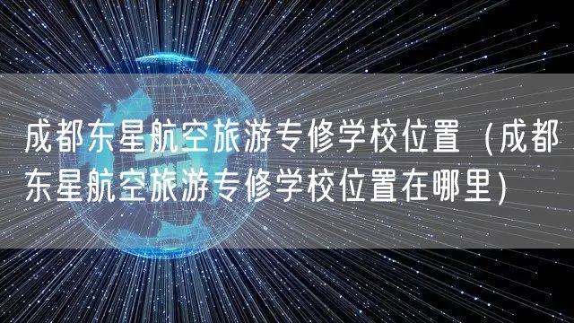 成都东星航空旅游专修学校位置（成都东星航空旅游专修学校位置在哪里）