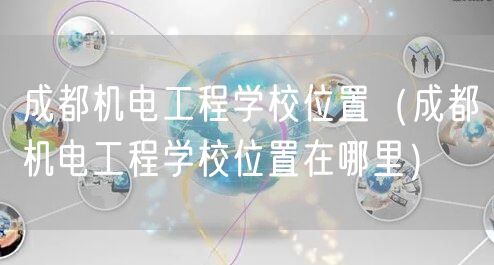 成都机电工程学校位置（成都机电工程学校位置在哪里）