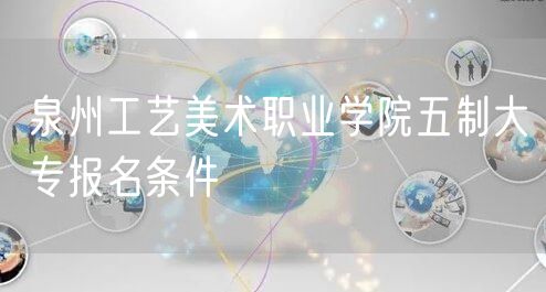 泉州工艺美术职业学院五制大专报名条件