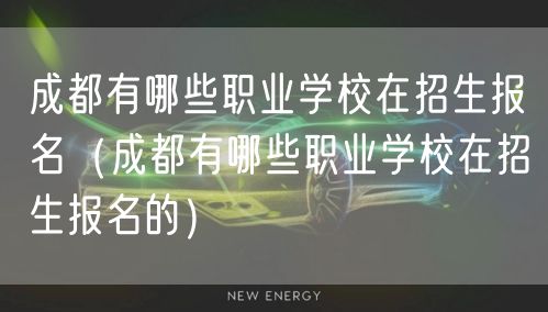 成都有哪些职业学校在招生报名（成都有哪些职业学校在招生报名的）