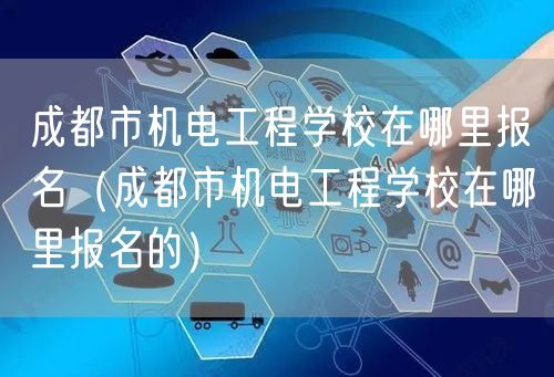 成都市机电工程学校在哪里报名（成都市机电工程学校在哪里报名的）