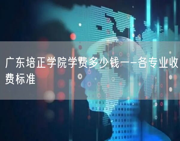 广东培正学院学费多少钱一-各专业收费标准