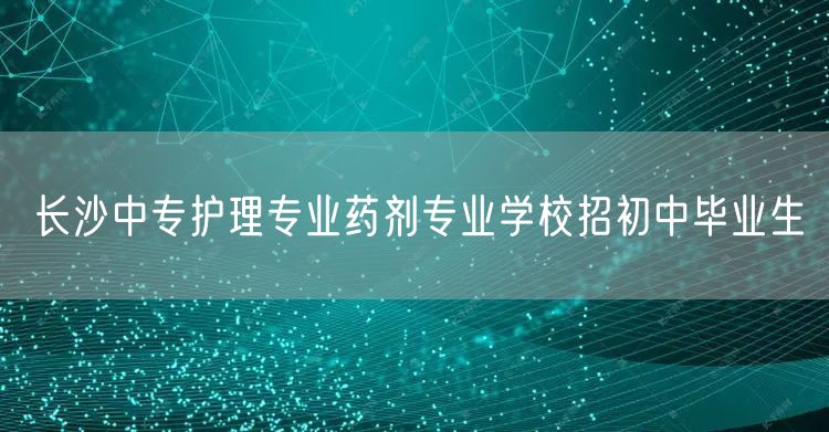 长沙中专护理专业药剂专业学校招初中毕业生