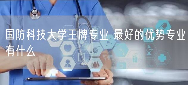 国防科技大学王牌专业 最好的优势专业有什么