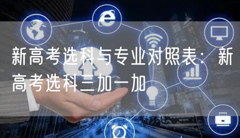 新高考选科与专业对照表：新高考选科三加一加