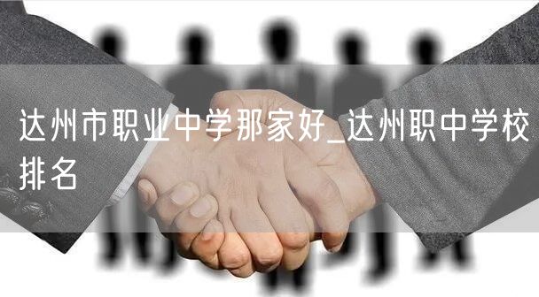 达州市职业中学那家好_达州职中学校排名