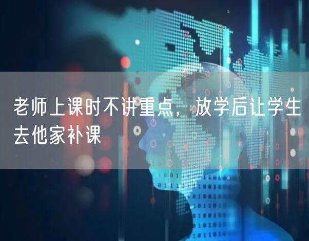 老师上课时不讲重点，放学后让学生去他家补课