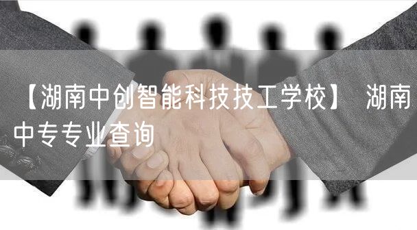 【湖南中创智能科技技工学校】 湖南中专专业查询