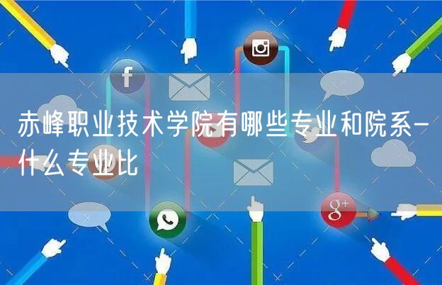 赤峰职业技术学院有哪些专业和院系-什么专业比