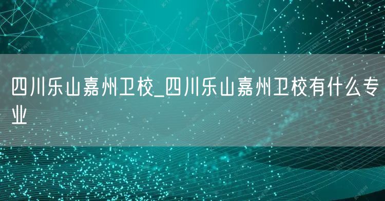 四川乐山嘉州卫校_四川乐山嘉州卫校有什么专业