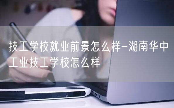 技工学校就业前景怎么样-湖南华中工业技工学校怎么样