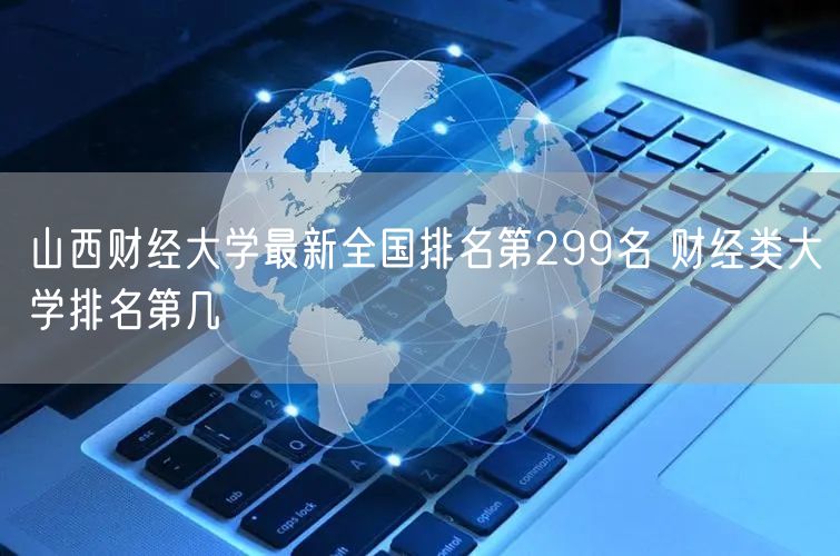 山西财经大学最新全国排名第299名 财经类大学排名第几