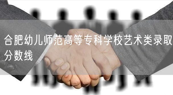 合肥幼儿师范高等专科学校艺术类录取分数线