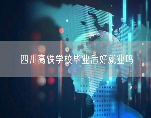 四川高铁学校毕业后好就业吗