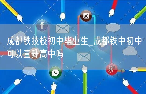 成都铁技校初中毕业生_成都铁中初中可以直升高中吗