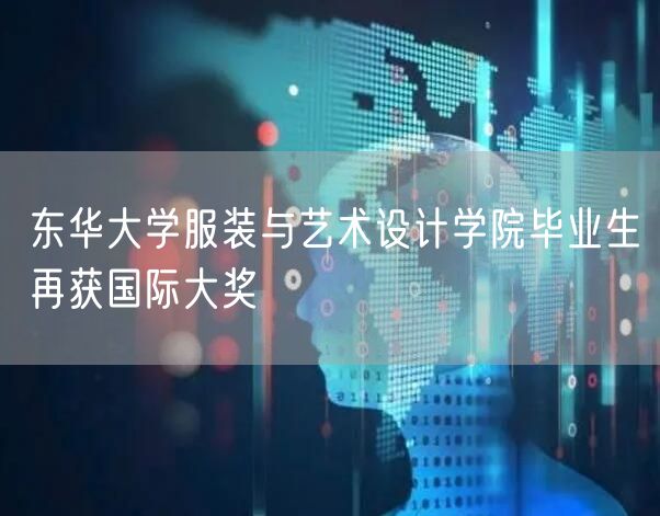 东华大学服装与艺术设计学院毕业生再获国际大奖