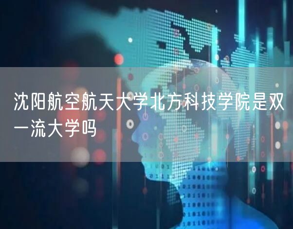 沈阳航空航天大学北方科技学院是双一流大学吗