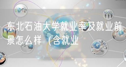 东北石油大学就业率及就业前景怎么样（含就业