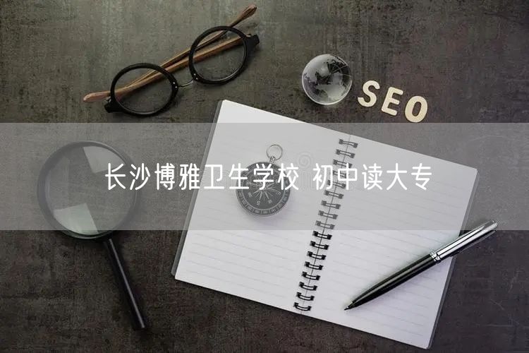 长沙博雅卫生学校 初中读大专