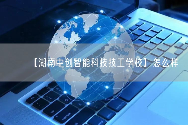 【湖南中创智能科技技工学校】怎么样