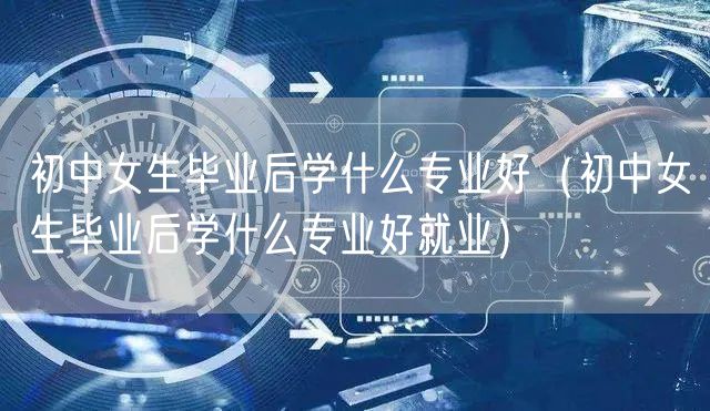 初中女生毕业后学什么专业好（初中女生毕业后学什么专业好就业）