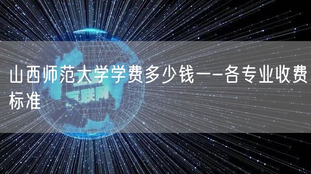 山西师范大学学费多少钱一-各专业收费标准