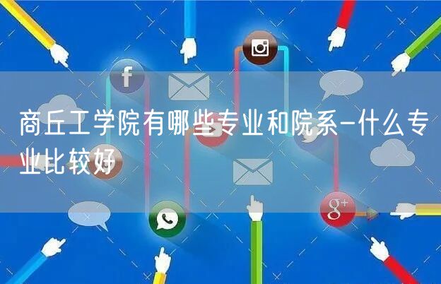 商丘工学院有哪些专业和院系-什么专业比较好